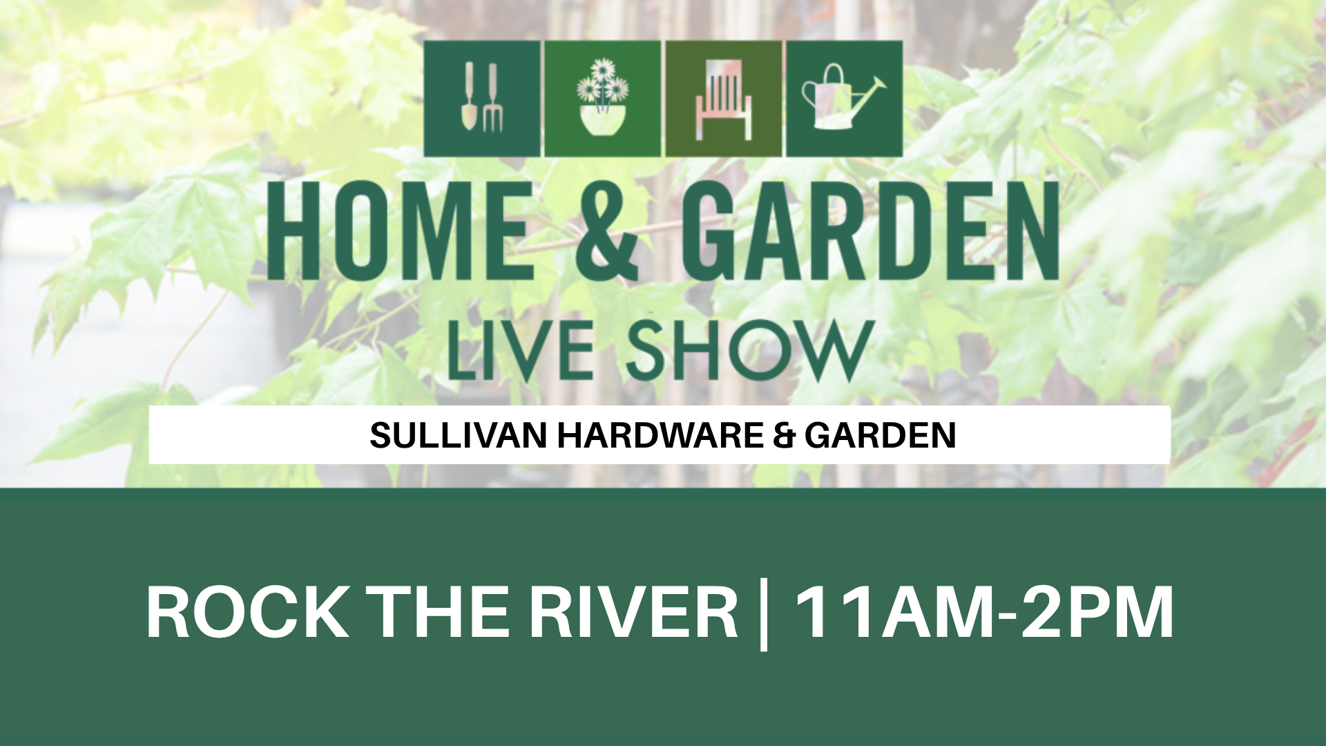 Home & Garden Live Show banner with icons for tools, plants, buildings, and watering can. Text: "HOME & GARDEN LIVE SHOW SULLIVAN HARDWARE & GARDEN ROCK THE RIVER | 11AM-2PM